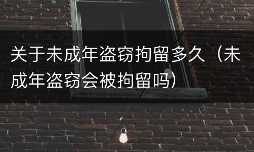 关于未成年盗窃拘留多久（未成年盗窃会被拘留吗）