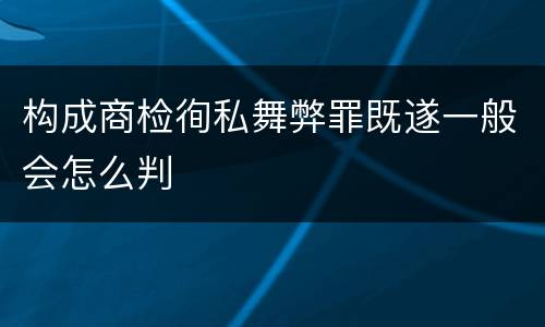 构成商检徇私舞弊罪既遂一般会怎么判