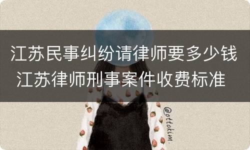 江苏民事纠纷请律师要多少钱 江苏律师刑事案件收费标准