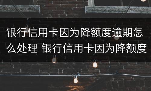 银行信用卡因为降额度逾期怎么处理 银行信用卡因为降额度逾期怎么处理的