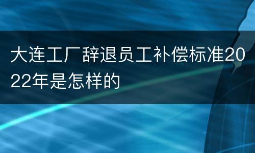 大连工厂辞退员工补偿标准2022年是怎样的
