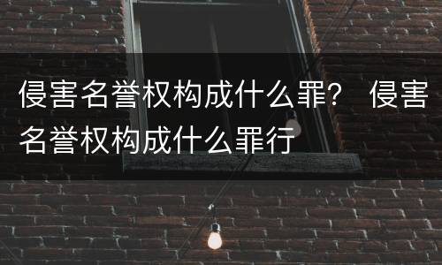 侵害名誉权构成什么罪？ 侵害名誉权构成什么罪行