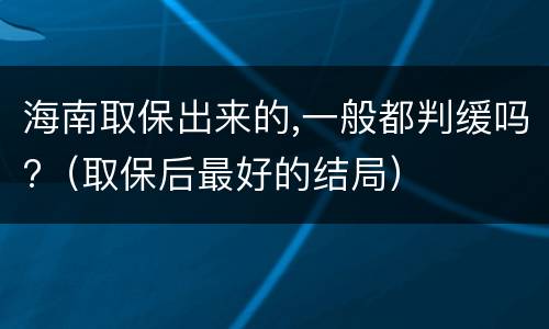 海南取保出来的,一般都判缓吗?（取保后最好的结局）