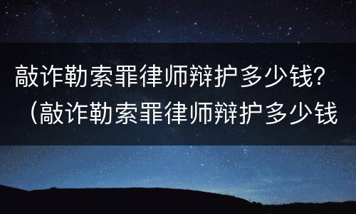 敲诈勒索罪律师辩护多少钱？（敲诈勒索罪律师辩护多少钱）