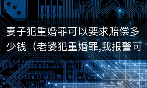 妻子犯重婚罪可以要求赔偿多少钱（老婆犯重婚罪,我报警可以吗?警察帮我吗?）