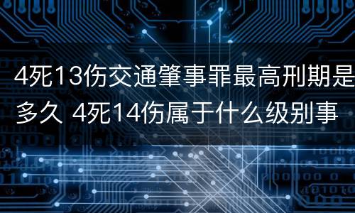 4死13伤交通肇事罪最高刑期是多久 4死14伤属于什么级别事故