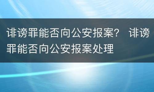 诽谤罪能否向公安报案？ 诽谤罪能否向公安报案处理