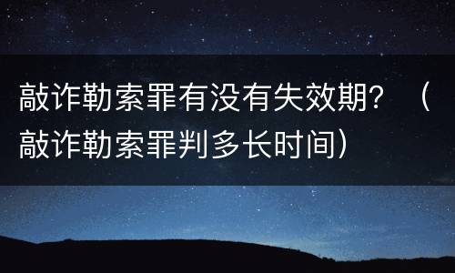 敲诈勒索罪有没有失效期？（敲诈勒索罪判多长时间）