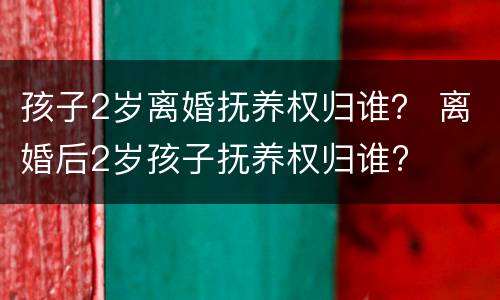 孩子2岁离婚抚养权归谁？ 离婚后2岁孩子抚养权归谁?