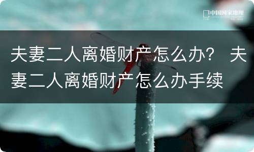 夫妻二人离婚财产怎么办？ 夫妻二人离婚财产怎么办手续