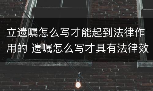 立遗嘱怎么写才能起到法律作用的 遗嘱怎么写才具有法律效力