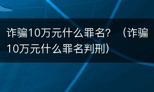 诈骗10万元什么罪名？（诈骗10万元什么罪名判刑）