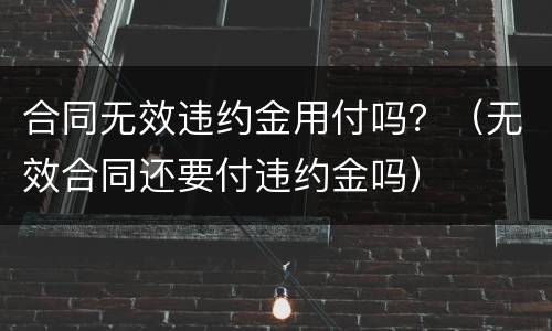 合同无效违约金用付吗？（无效合同还要付违约金吗）