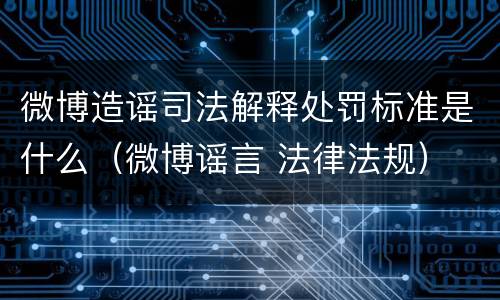 微博造谣司法解释处罚标准是什么（微博谣言 法律法规）