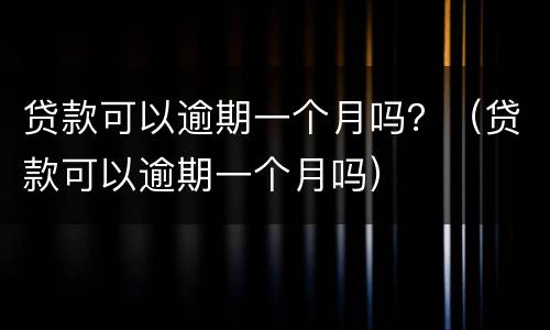 贷款可以逾期一个月吗？（贷款可以逾期一个月吗）