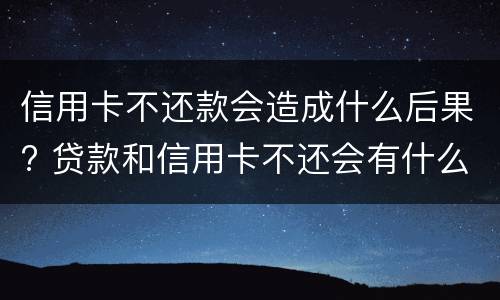 信用卡不还款会造成什么后果? 贷款和信用卡不还会有什么后果