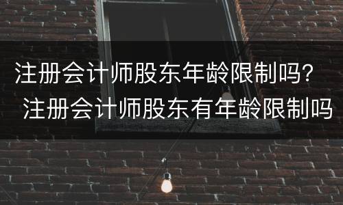 注册会计师股东年龄限制吗？ 注册会计师股东有年龄限制吗