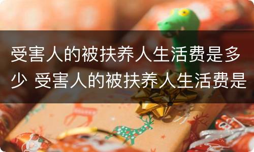 受害人的被扶养人生活费是多少 受害人的被扶养人生活费是多少钱