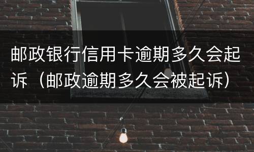 邮政银行信用卡逾期多久会起诉（邮政逾期多久会被起诉）