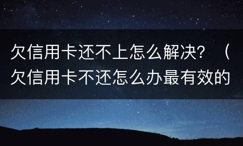 欠信用卡还不上怎么解决？（欠信用卡不还怎么办最有效的方法）