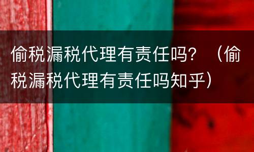 偷税漏税代理有责任吗？（偷税漏税代理有责任吗知乎）