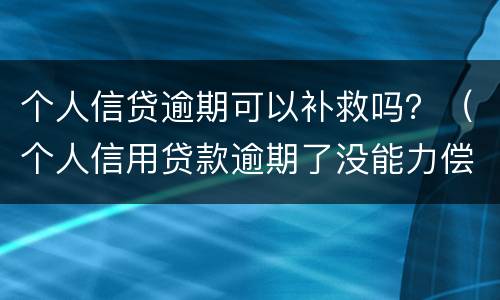 个人信贷逾期可以补救吗？（个人信用贷款逾期了没能力偿还怎么办）