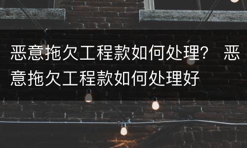 恶意拖欠工程款如何处理？ 恶意拖欠工程款如何处理好