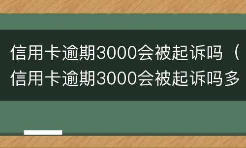 信用卡逾期3000会被起诉吗（信用卡逾期3000会被起诉吗多少钱）