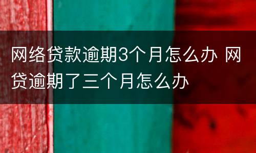 网络贷款逾期3个月怎么办 网贷逾期了三个月怎么办