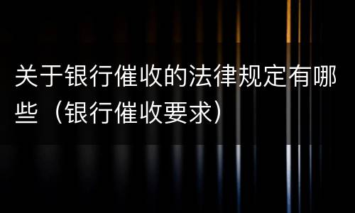 关于银行催收的法律规定有哪些（银行催收要求）