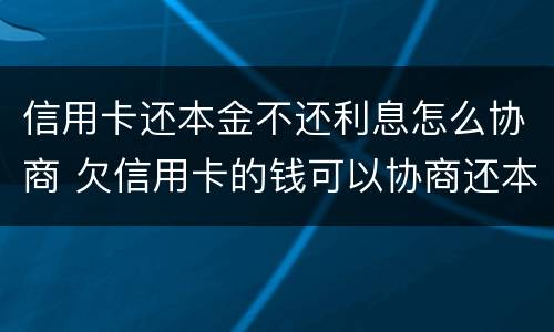 信用卡还本金不还利息怎么协商 欠信用卡的钱可以协商还本金吗