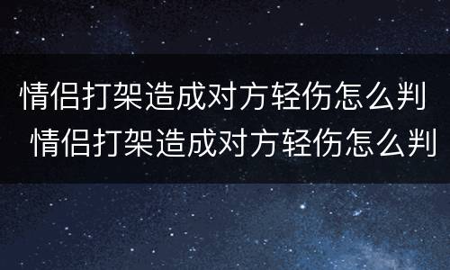 情侣打架造成对方轻伤怎么判 情侣打架造成对方轻伤怎么判对方不告怎么办