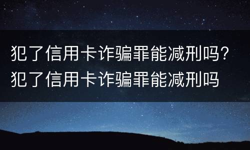 犯了信用卡诈骗罪能减刑吗? 犯了信用卡诈骗罪能减刑吗