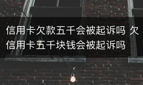 信用卡欠款五千会被起诉吗 欠信用卡五千块钱会被起诉吗