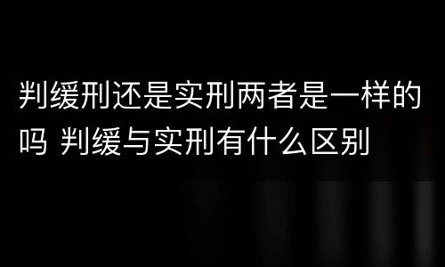 判缓刑还是实刑两者是一样的吗 判缓与实刑有什么区别