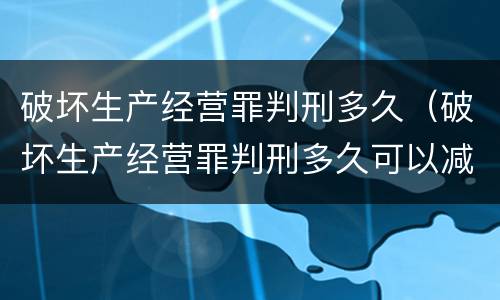 破坏生产经营罪判刑多久（破坏生产经营罪判刑多久可以减刑）