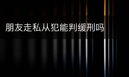 朋友走私从犯能判缓刑吗