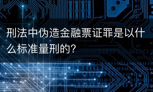 刑法中伪造金融票证罪是以什么标准量刑的?
