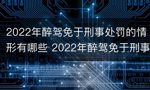 2022年醉驾免于刑事处罚的情形有哪些 2022年醉驾免于刑事处罚的情形有哪些呢