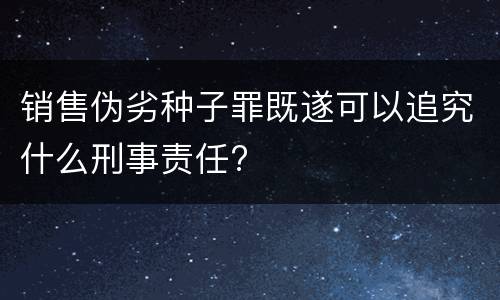 销售伪劣种子罪既遂可以追究什么刑事责任?