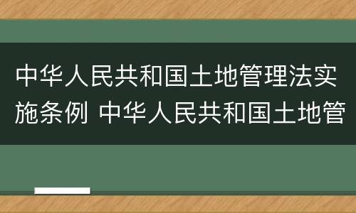 中华人民共和国土地管理法实施条例 中华人民共和国土地管理法实施条例最新