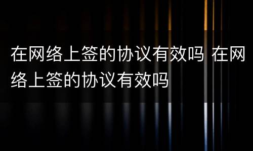 在网络上签的协议有效吗 在网络上签的协议有效吗