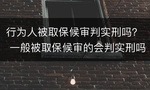 行为人被取保候审判实刑吗？ 一般被取保候审的会判实刑吗