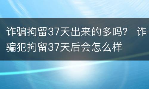 诈骗拘留37天出来的多吗？ 诈骗犯拘留37天后会怎么样