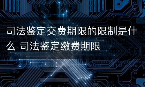 司法鉴定交费期限的限制是什么 司法鉴定缴费期限