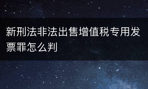 新刑法非法出售增值税专用发票罪怎么判