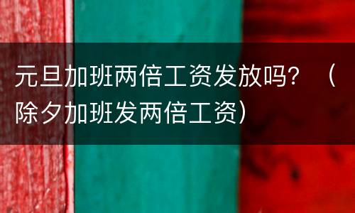 元旦加班两倍工资发放吗？（除夕加班发两倍工资）