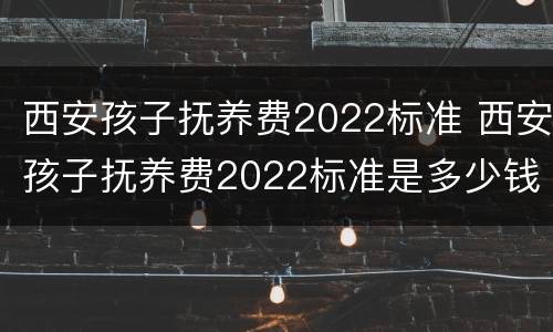 西安孩子抚养费2022标准 西安孩子抚养费2022标准是多少钱