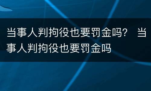 当事人判拘役也要罚金吗？ 当事人判拘役也要罚金吗