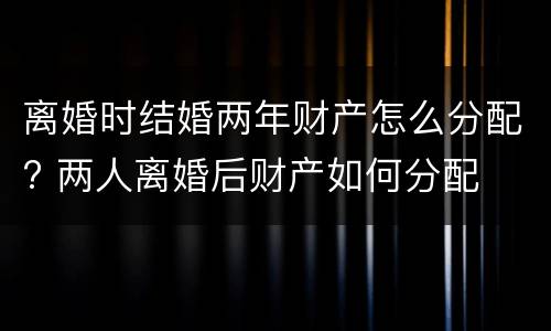 离婚时结婚两年财产怎么分配? 两人离婚后财产如何分配